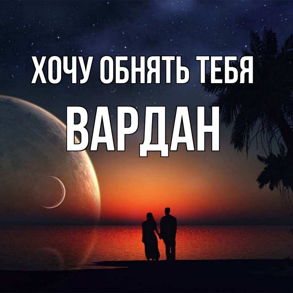 Открытка на каждый день с именем, Вардан Хочу обнять тебя восход спутников Прикольная открытка с пожеланием онлайн скачать бесплатно 