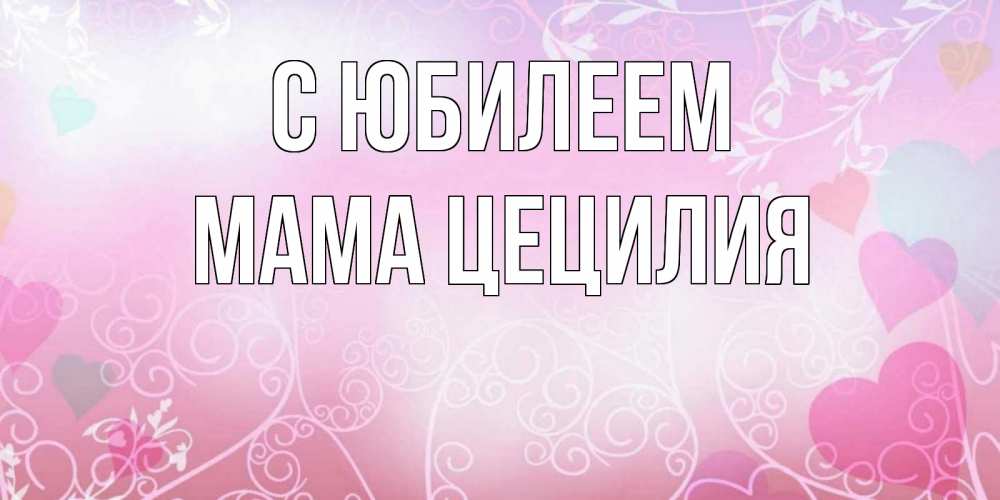 Открытка на каждый день с именем, Мама-Цецилия С юбилеем розовые сердечки и узоры Прикольная открытка с пожеланием онлайн скачать бесплатно 