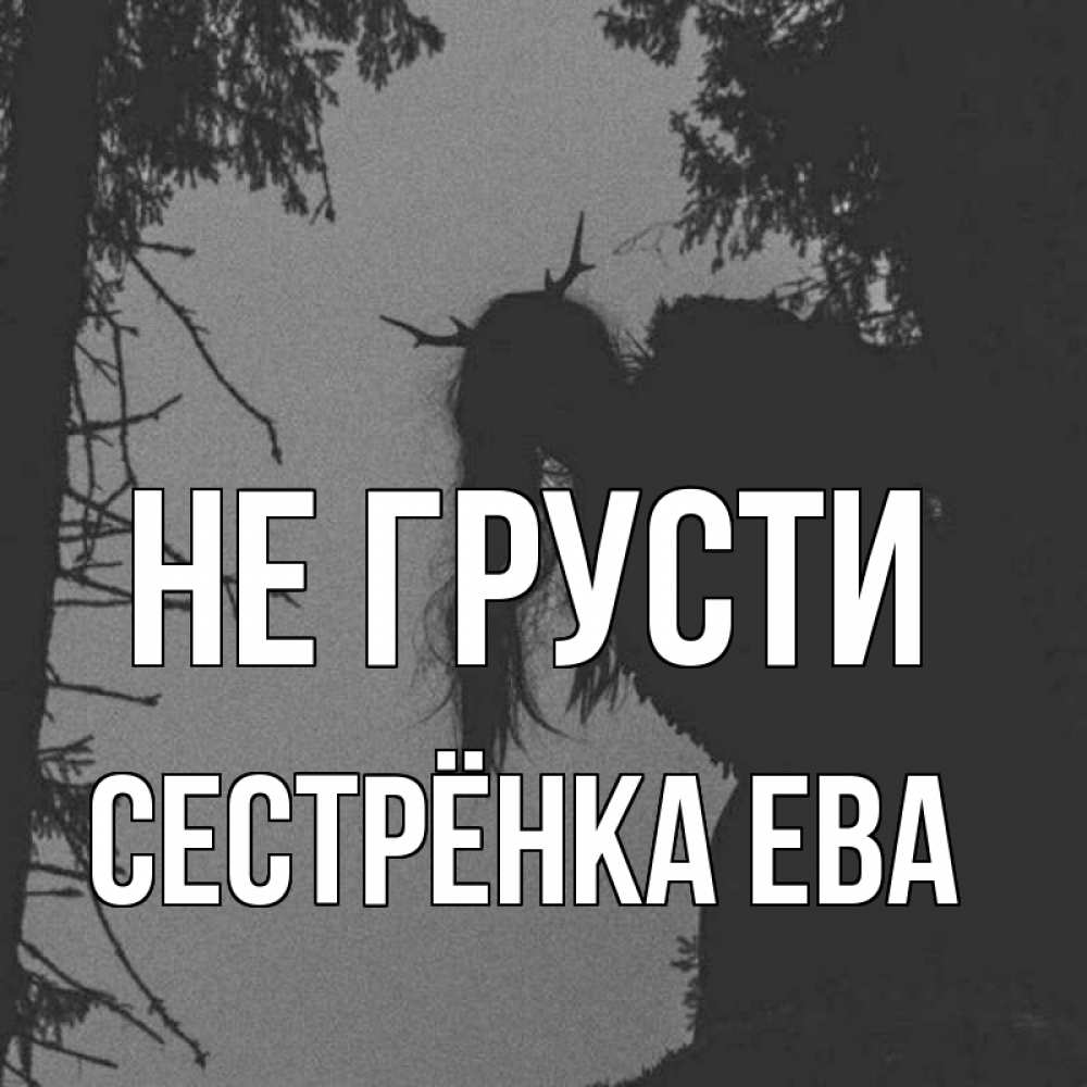 Открытка на каждый день с именем, Сестрёнка-Ева Не грусти чудище лесное Прикольная открытка с пожеланием онлайн скачать бесплатно 