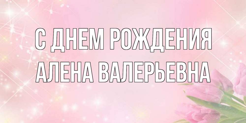 Открытка на каждый день с именем, Алена-Валерьевна С днем рождения открытки в нежных цветах Прикольная открытка с пожеланием онлайн скачать бесплатно 