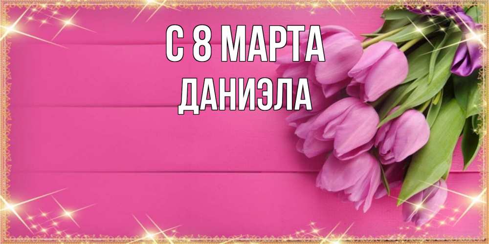 Открытка на каждый день с именем, Даниэла С 8 МАРТА открытка для фотошопа с подписью Прикольная открытка с пожеланием онлайн скачать бесплатно 
