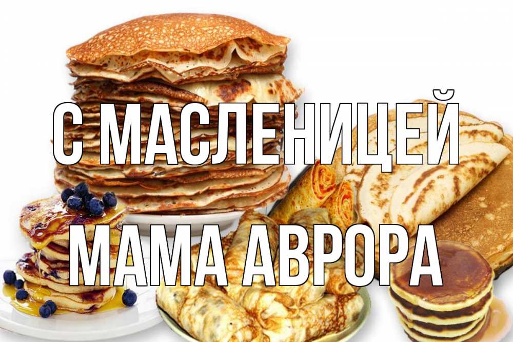 Открытка на каждый день с именем, Мама-Аврора С масленицей блины Прикольная открытка с пожеланием онлайн скачать бесплатно 