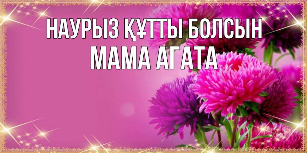 Открытка на каждый день с именем, Мама-Агата Наурыз құтты болсын садовые цветы на наурыз Прикольная открытка с пожеланием онлайн скачать бесплатно 