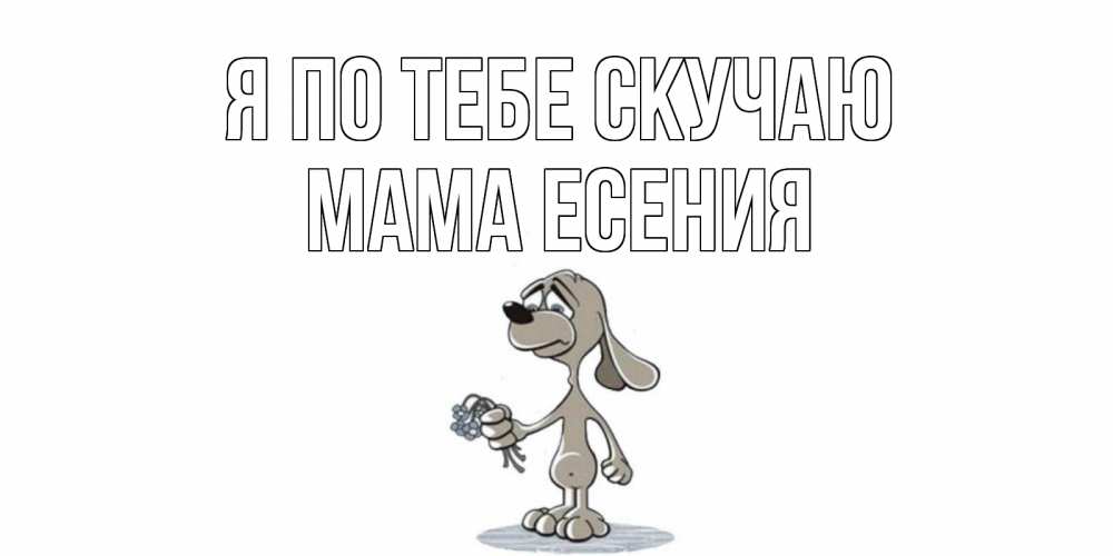Открытка на каждый день с именем, Мама-Есения Я по тебе скучаю я по тебе скучаю с песиком Прикольная открытка с пожеланием онлайн скачать бесплатно 