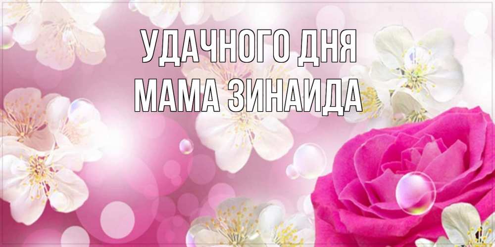 Открытка на каждый день с именем, Мама-Зинаида Удачного дня красивые цветы Прикольная открытка с пожеланием онлайн скачать бесплатно 