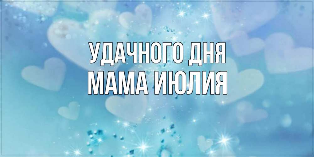 Открытка на каждый день с именем, Мама-Июлия Удачного дня хорошего дня Прикольная открытка с пожеланием онлайн скачать бесплатно 