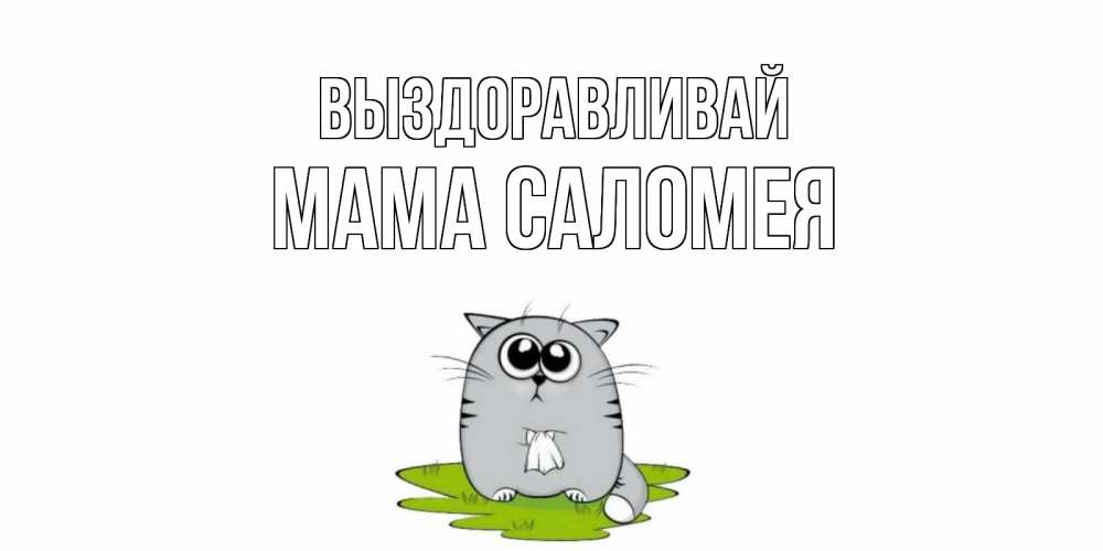 Открытка на каждый день с именем, Мама-Саломея Выздоравливай кот и открытки про выздоровление Прикольная открытка с пожеланием онлайн скачать бесплатно 