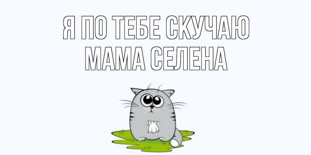 Открытка на каждый день с именем, Мама-Селена Я по тебе скучаю открытки с котиками я по тебе скучаю с именем Прикольная открытка с пожеланием онлайн скачать бесплатно 
