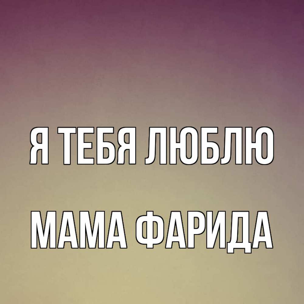 Открытка на каждый день с именем, Мама-Фарида Я тебя люблю для любимой Прикольная открытка с пожеланием онлайн скачать бесплатно 