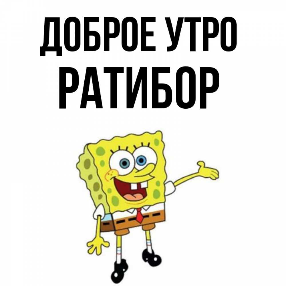 Открытка на каждый день с именем, Ратибор Доброе утро губка боб улыбается Прикольная открытка с пожеланием онлайн скачать бесплатно 