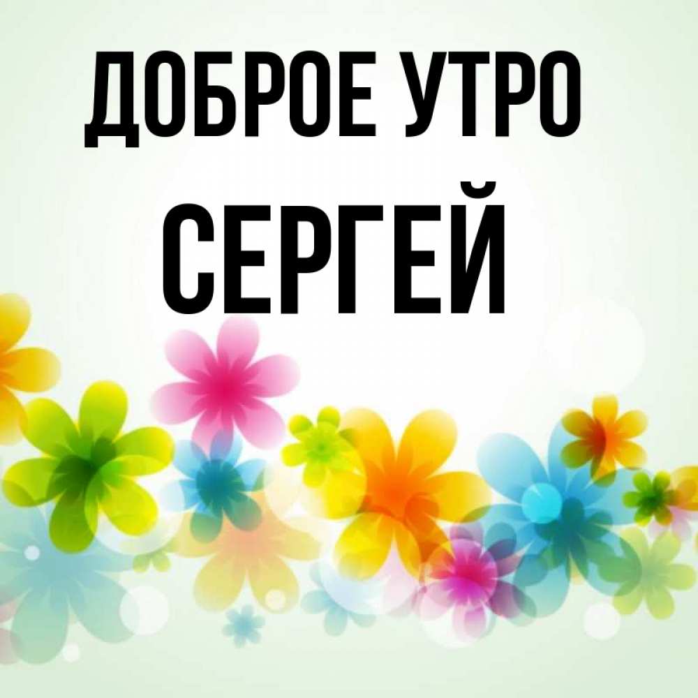 Открытка на каждый день с именем, Сергей Доброе утро позитивные цветочки Прикольная открытка с пожеланием онлайн скачать бесплатно 