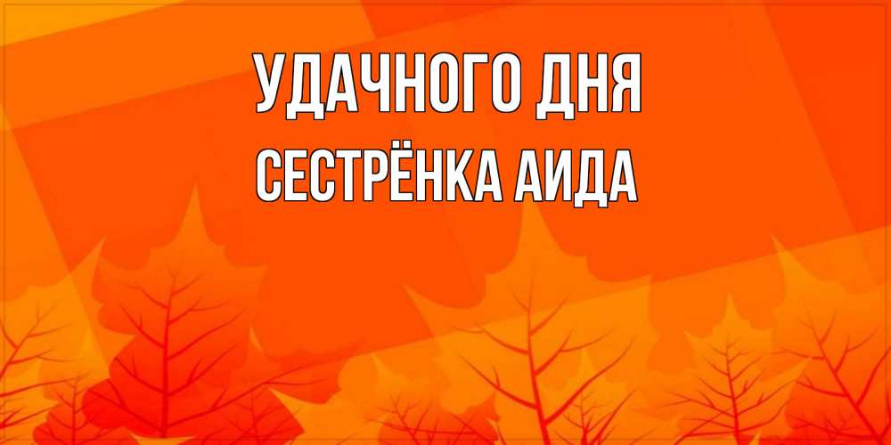 Открытка на каждый день с именем, Сестрёнка-Аида Удачного дня осеннее настроение Прикольная открытка с пожеланием онлайн скачать бесплатно 