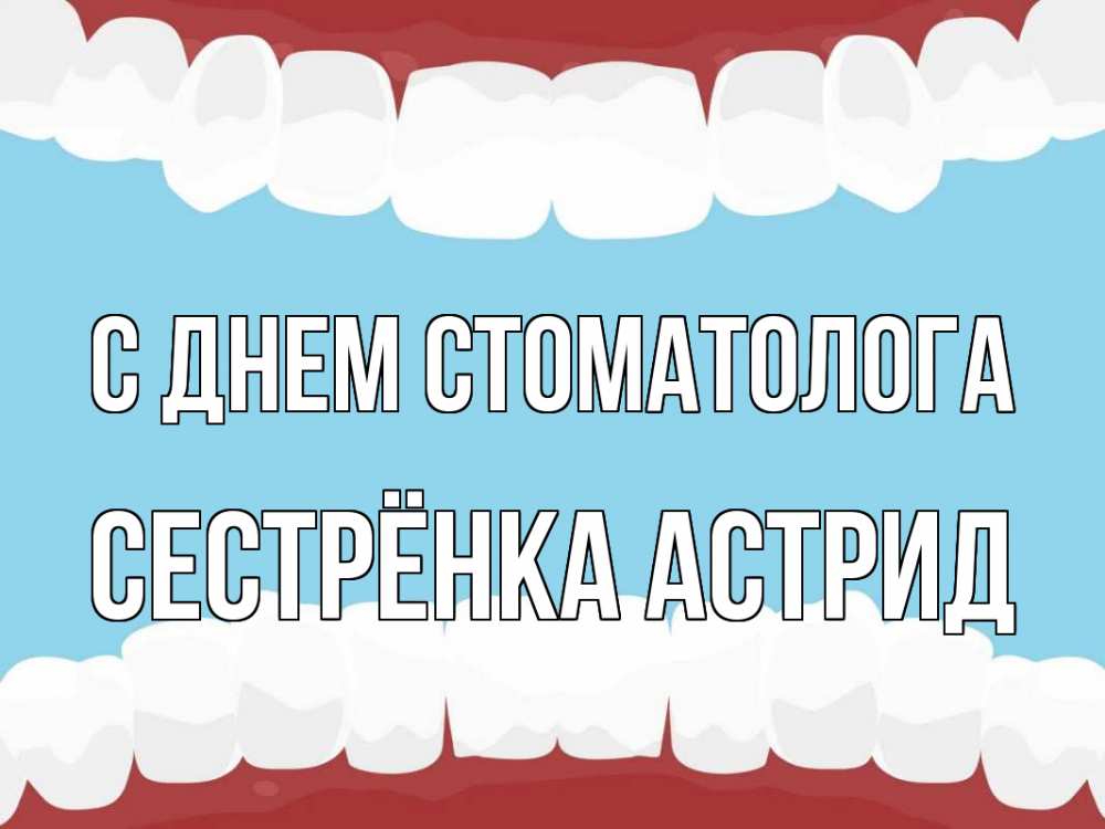Открытка на каждый день с именем, Сестрёнка-Астрид С днем стоматолога с днем стоматолога Прикольная открытка с пожеланием онлайн скачать бесплатно 