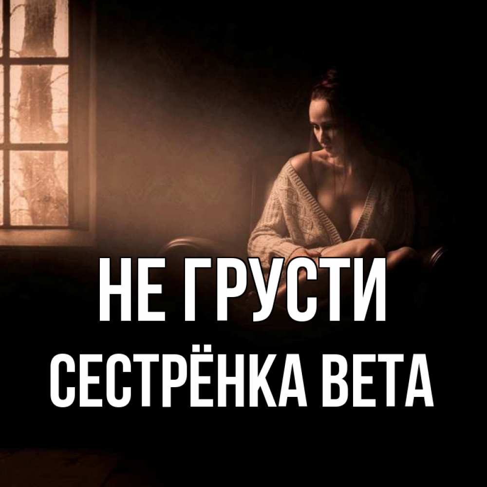Открытка на каждый день с именем, Сестрёнка-Вета Не грусти сидя у окна Прикольная открытка с пожеланием онлайн скачать бесплатно 