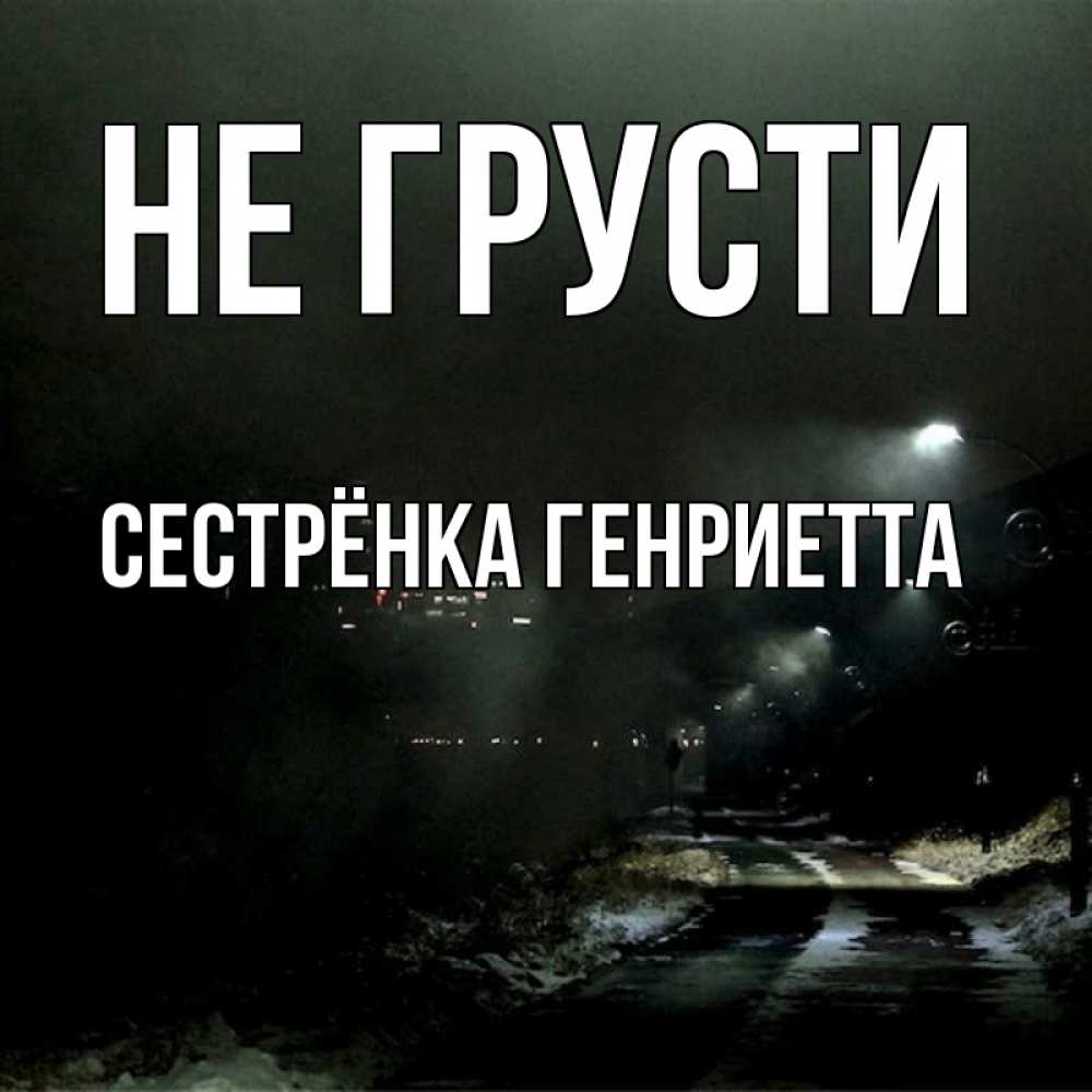 Открытка на каждый день с именем, Сестрёнка-Генриетта Не грусти фонари Прикольная открытка с пожеланием онлайн скачать бесплатно 
