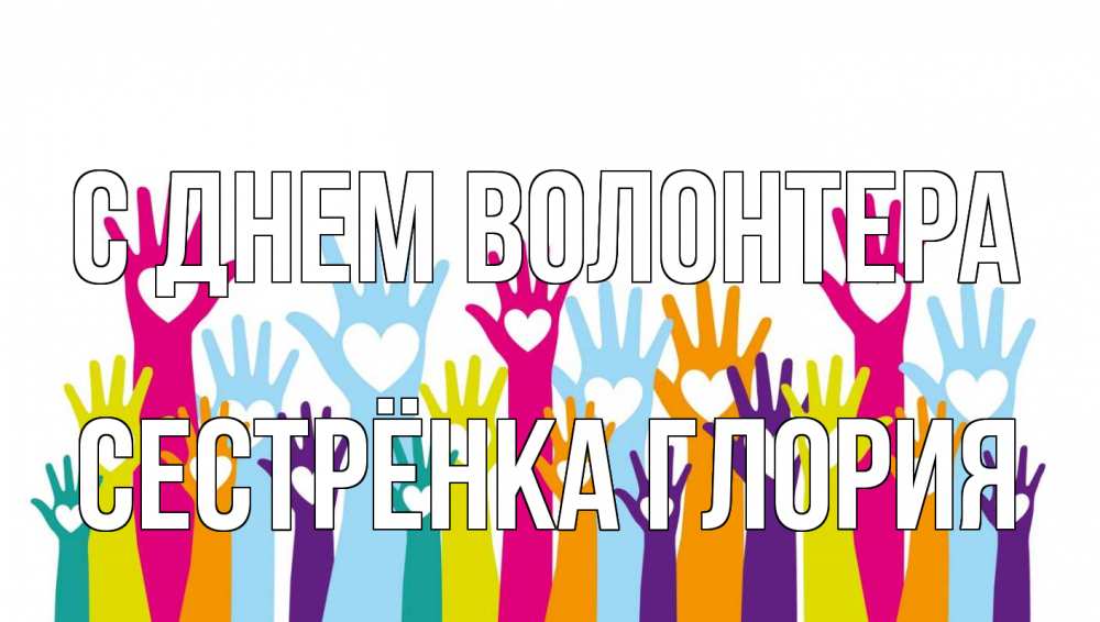 Открытка на каждый день с именем, Сестрёнка-Глория С днем волонтера С днем волонтера Прикольная открытка с пожеланием онлайн скачать бесплатно 