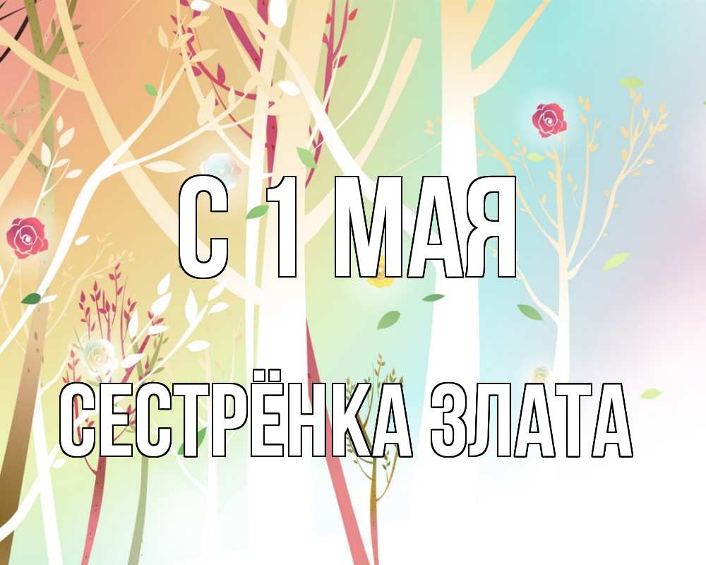 Открытка на каждый день с именем, Сестрёнка-Злата С 1 мая С 1 мая 1 Прикольная открытка с пожеланием онлайн скачать бесплатно 