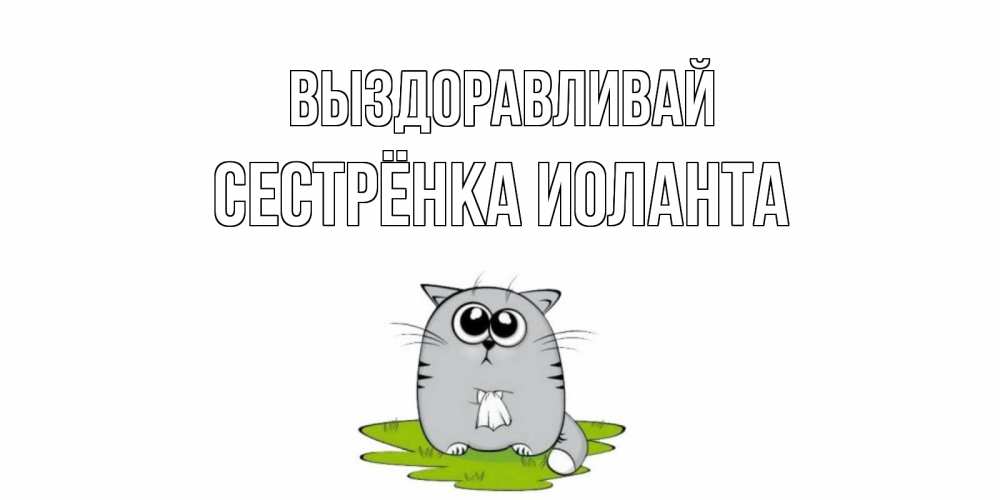 Открытка на каждый день с именем, Сестрёнка-Иоланта Выздоравливай кот и открытки про выздоровление Прикольная открытка с пожеланием онлайн скачать бесплатно 