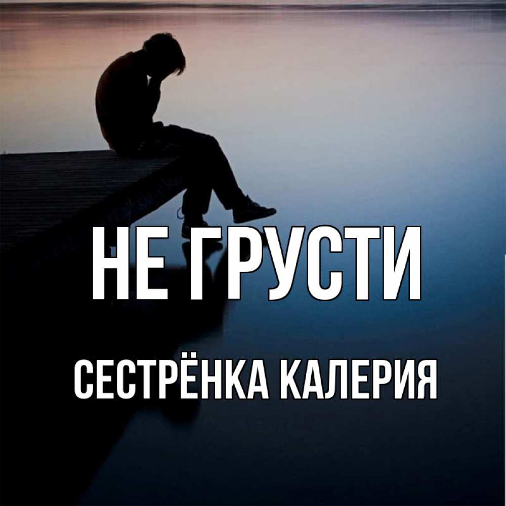 Открытка на каждый день с именем, Сестрёнка-Калерия Не грусти печаль Прикольная открытка с пожеланием онлайн скачать бесплатно 