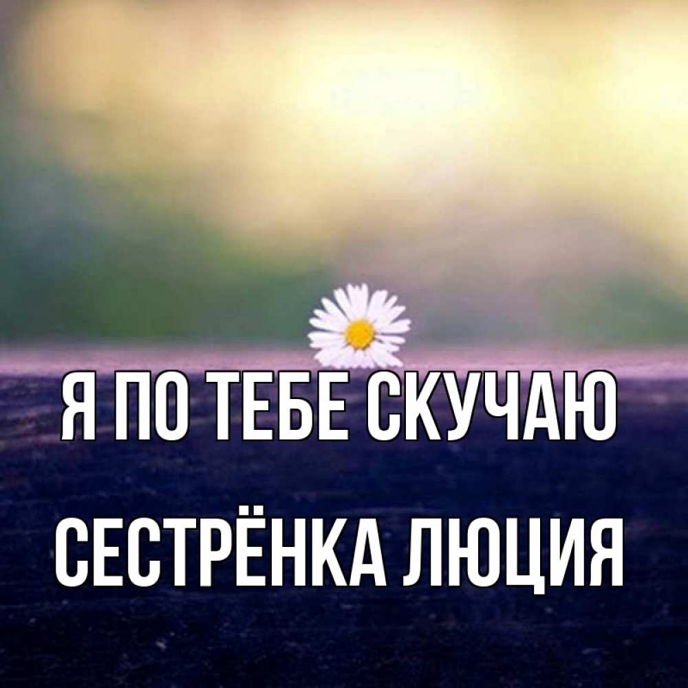 Открытка на каждый день с именем, Сестрёнка-Люция Я по тебе скучаю приходи в гости Прикольная открытка с пожеланием онлайн скачать бесплатно 
