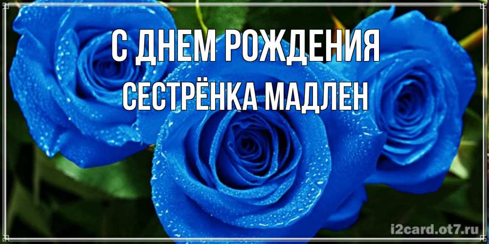Открытка на каждый день с именем, Сестрёнка-Мадлен С днем рождения розы с синим цветом Прикольная открытка с пожеланием онлайн скачать бесплатно 