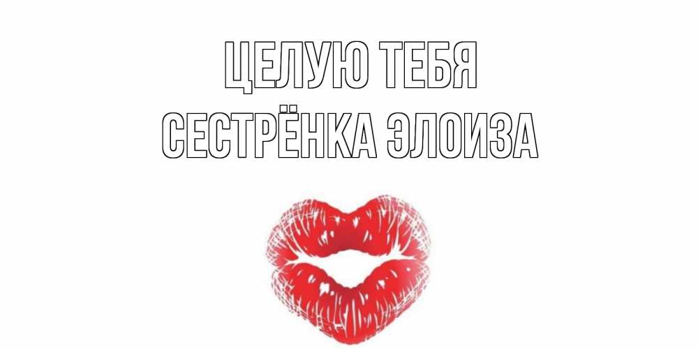 Открытка на каждый день с именем, Сестрёнка-Элоиза Целую тебя поцелуй Прикольная открытка с пожеланием онлайн скачать бесплатно 