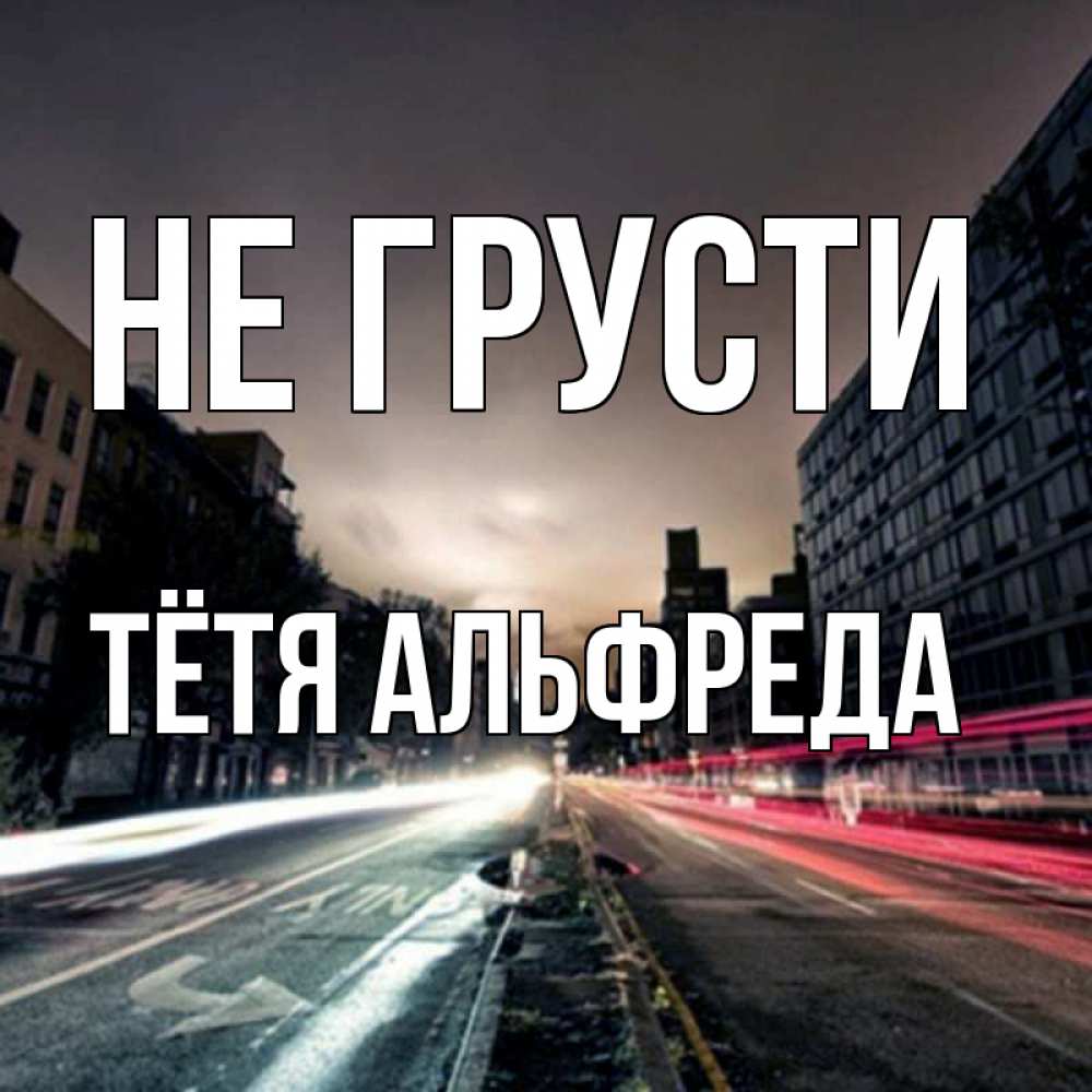 Открытка на каждый день с именем, Тётя-Альфреда Не грусти съемка ночью Прикольная открытка с пожеланием онлайн скачать бесплатно 