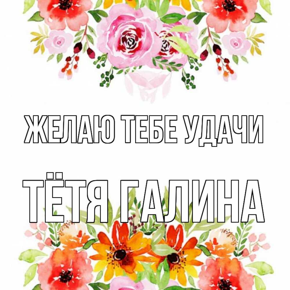 Открытка на каждый день с именем, Тётя-Галина Желаю тебе удачи открытка с цветами акварелью Прикольная открытка с пожеланием онлайн скачать бесплатно 