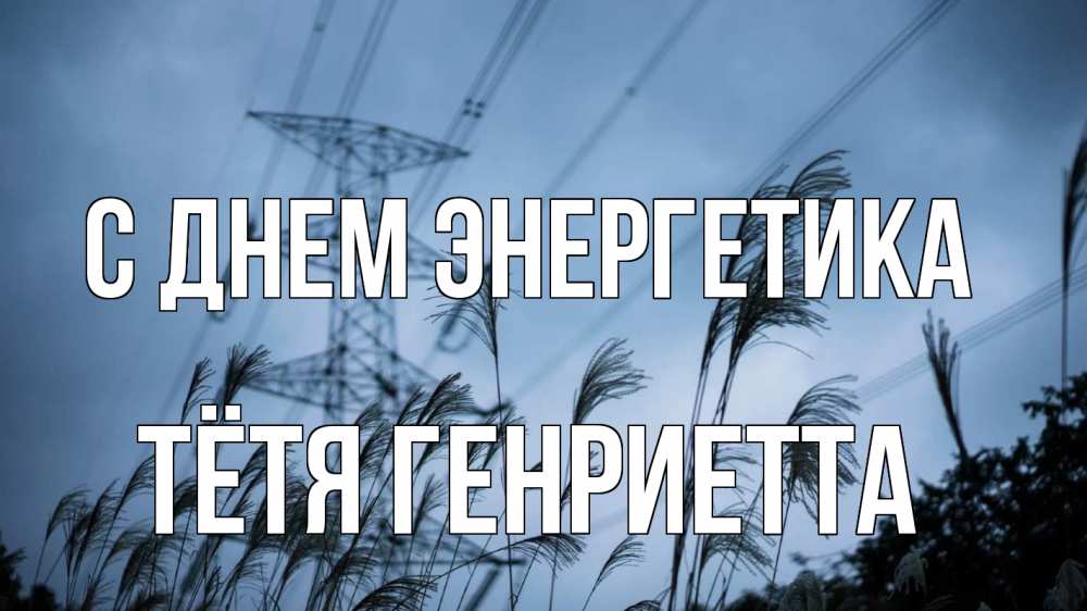 Открытка на каждый день с именем, Тётя-Генриетта С днем энергетика ЛЭП электричество Прикольная открытка с пожеланием онлайн скачать бесплатно 
