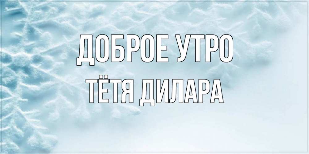 Открытка на каждый день с именем, Тётя-Дилара Доброе утро классное зимнее утро Прикольная открытка с пожеланием онлайн скачать бесплатно 