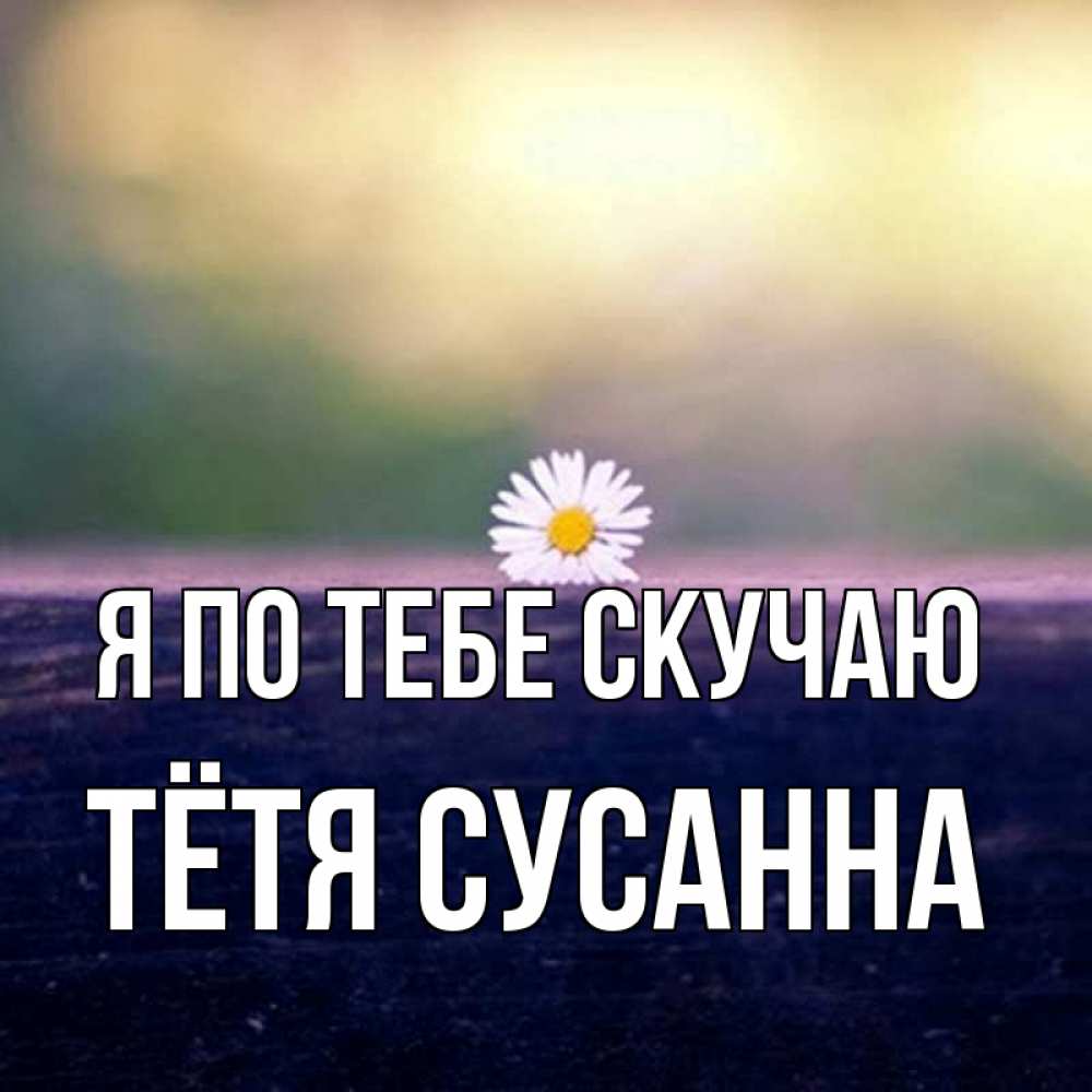 Открытка на каждый день с именем, Тётя-Сусанна Я по тебе скучаю приходи в гости Прикольная открытка с пожеланием онлайн скачать бесплатно 