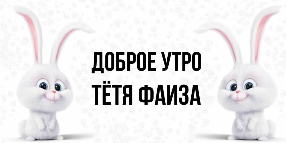 Открытка на каждый день с именем, Тётя-Фаиза Доброе утро кролики с длинными ушками Прикольная открытка с пожеланием онлайн скачать бесплатно 