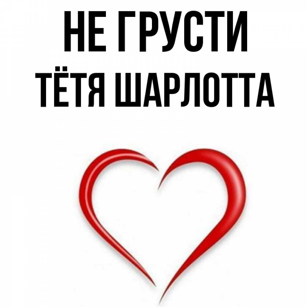 Открытка на каждый день с именем, Тётя-Шарлотта Не грусти для любимой Прикольная открытка с пожеланием онлайн скачать бесплатно 