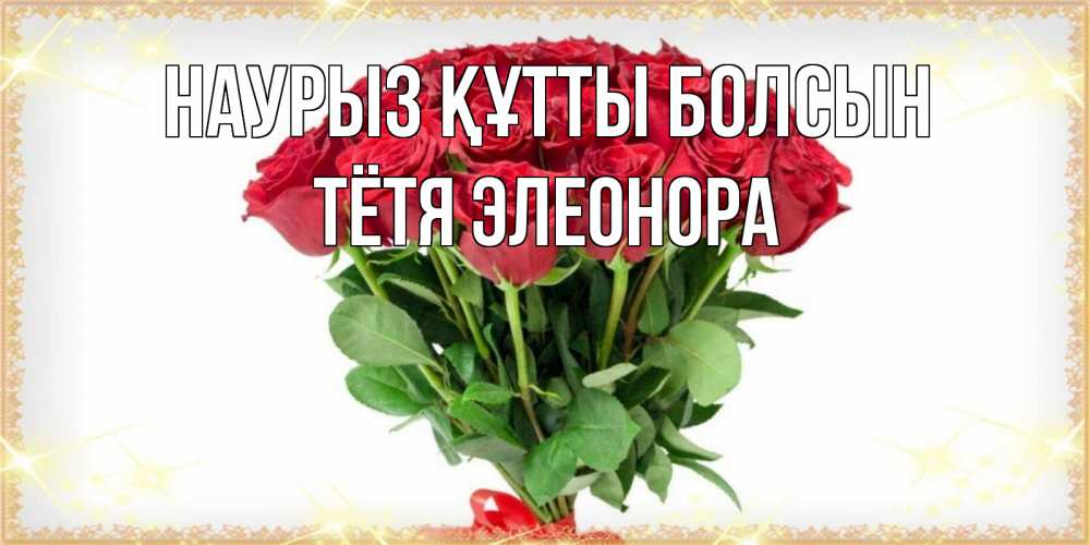Открытка на каждый день с именем, Тётя-Элеонора Наурыз құтты болсын самый огромный букет для милых дам Прикольная открытка с пожеланием онлайн скачать бесплатно 