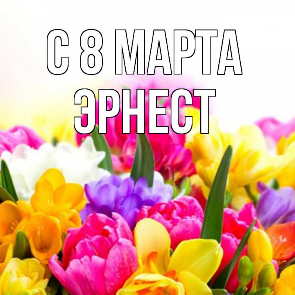 Открытка на каждый день с именем, Эрнест С 8 МАРТА тюльпаны Прикольная открытка с пожеланием онлайн скачать бесплатно 