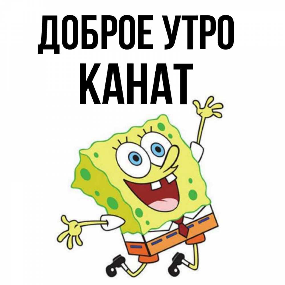 Открытка на каждый день с именем, Канат Доброе утро улыбающийся спанч Боб Прикольная открытка с пожеланием онлайн скачать бесплатно 
