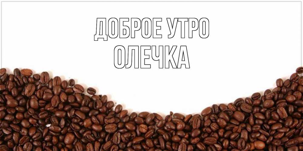 Открытка на каждый день с именем, Олечка Доброе утро текст на белом фоне и снизу кофейные зерна Прикольная открытка с пожеланием онлайн скачать бесплатно 