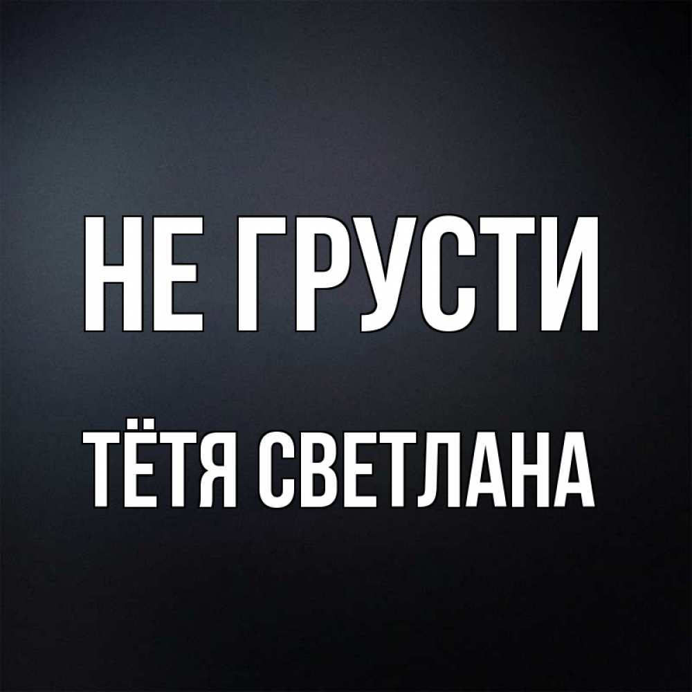 Открытка на каждый день с именем, Тётя-Светлана Не грусти Градиент серый Прикольная открытка с пожеланием онлайн скачать бесплатно 