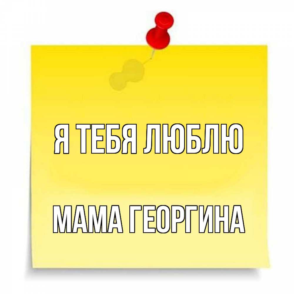 Открытка на каждый день с именем, Мама-Георгина Я тебя люблю ноте Прикольная открытка с пожеланием онлайн скачать бесплатно 