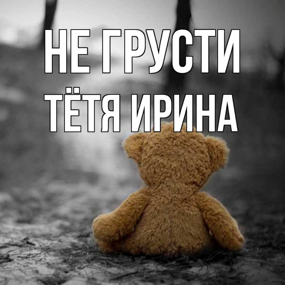 Открытка на каждый день с именем, Тётя-Ирина Не грусти медведь со спин Прикольная открытка с пожеланием онлайн скачать бесплатно 