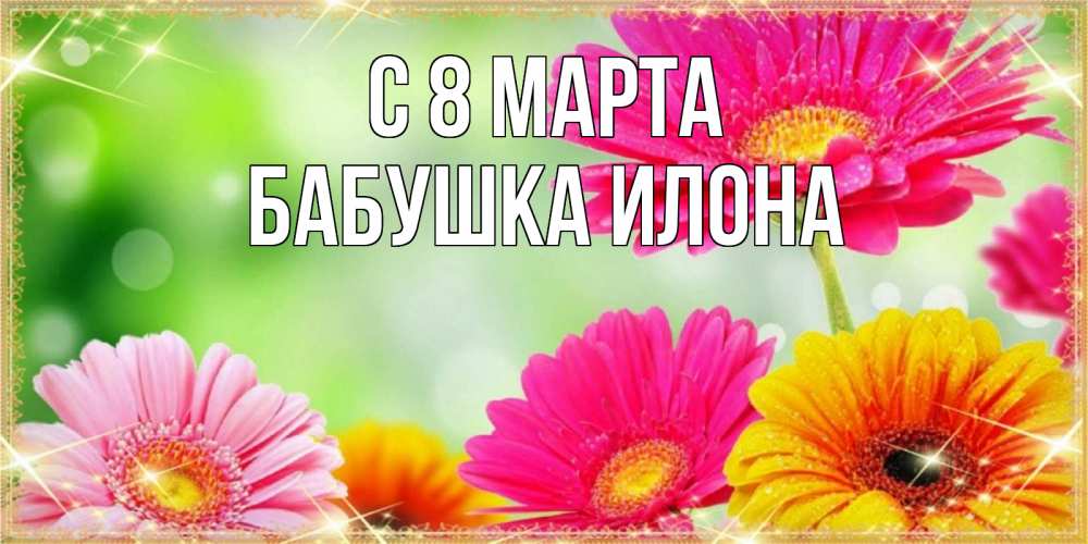Открытка на каждый день с именем, Бабушка-Илона С 8 марта цветочки для любимой женщины Прикольная открытка с пожеланием онлайн скачать бесплатно 