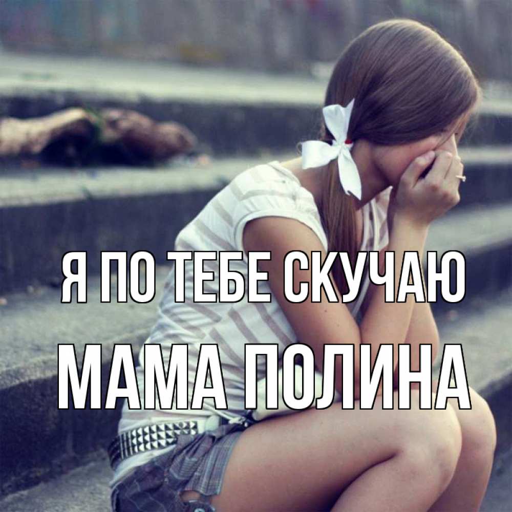 Открытка на каждый день с именем, Мама-Полина Я по тебе скучаю девушка плачет Прикольная открытка с пожеланием онлайн скачать бесплатно 