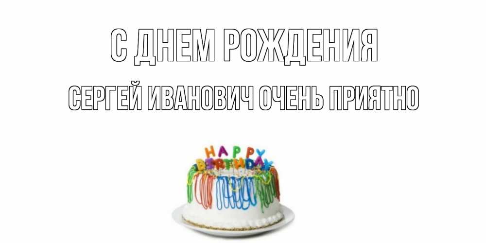 Открытка на каждый день с именем, Сергей-Иванович-Очень-приятно С днем рождения Тортик Прикольная открытка с пожеланием онлайн скачать бесплатно 