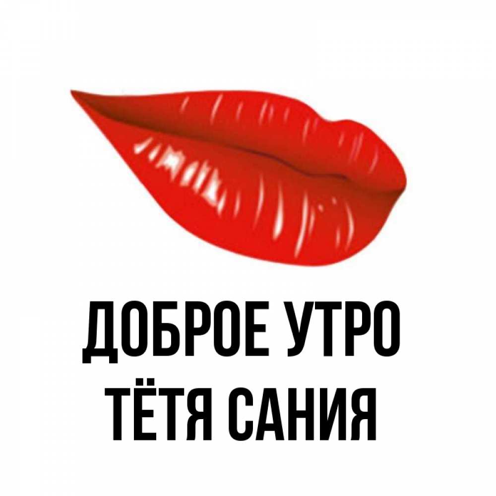 Открытка на каждый день с именем, Тётя-Сания Доброе утро утрешний поцелуй Прикольная открытка с пожеланием онлайн скачать бесплатно 