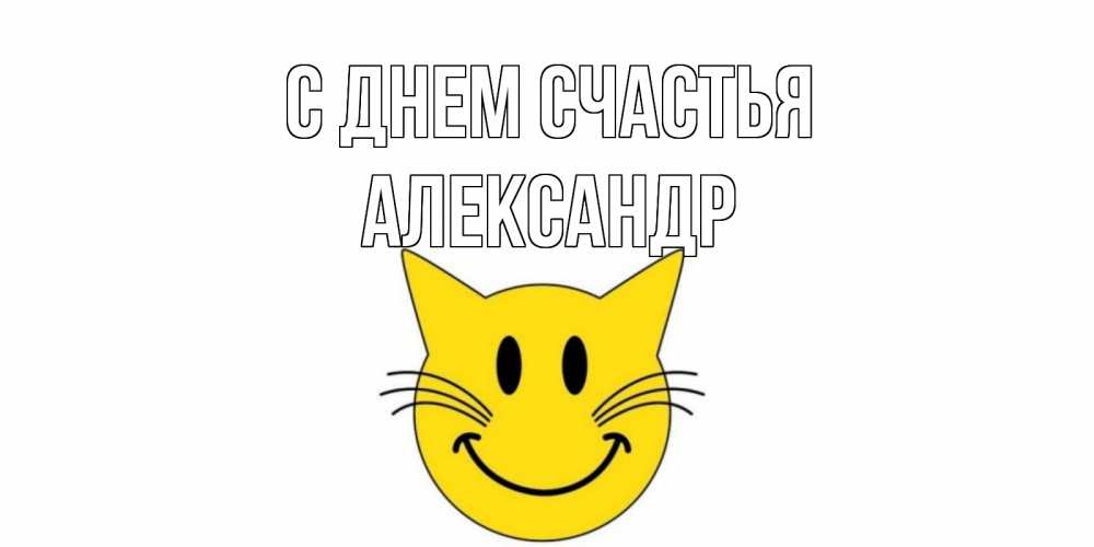 Открытка на каждый день с именем, Александр С днем счастья кот, улыбка Прикольная открытка с пожеланием онлайн скачать бесплатно 