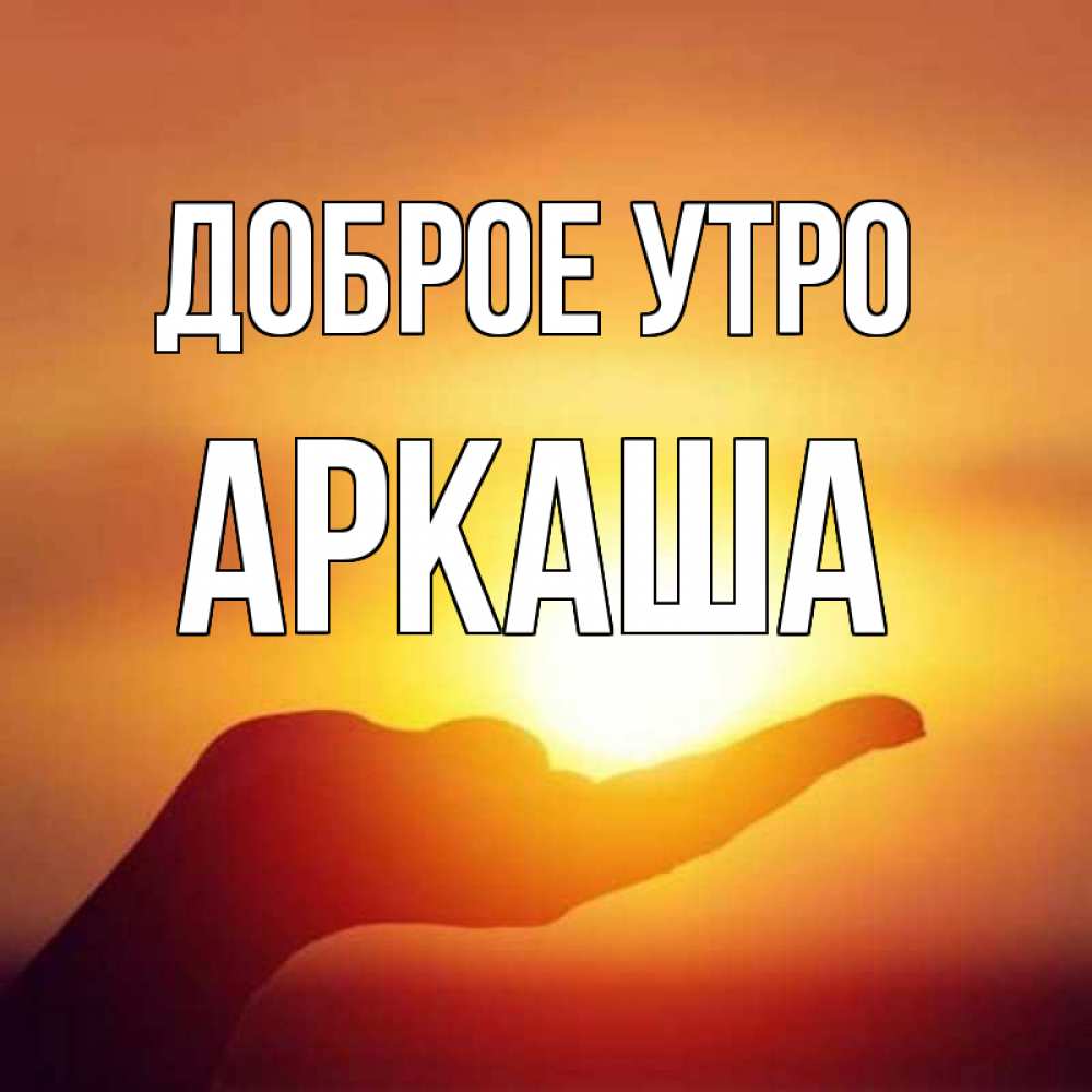 Открытка на каждый день с именем, Аркаша Доброе утро ладошка и закат Прикольная открытка с пожеланием онлайн скачать бесплатно 
