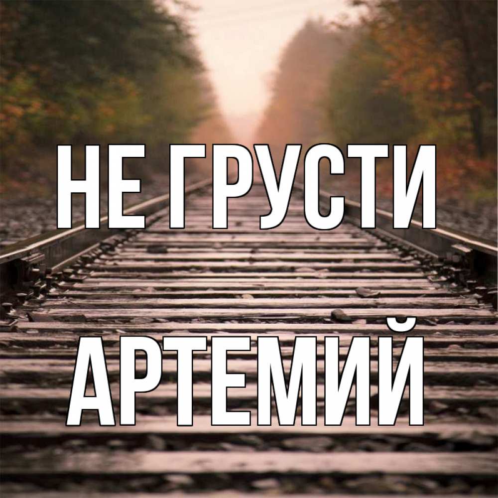 Открытка на каждый день с именем, Артемий Не грусти лес и железная дорога Прикольная открытка с пожеланием онлайн скачать бесплатно 