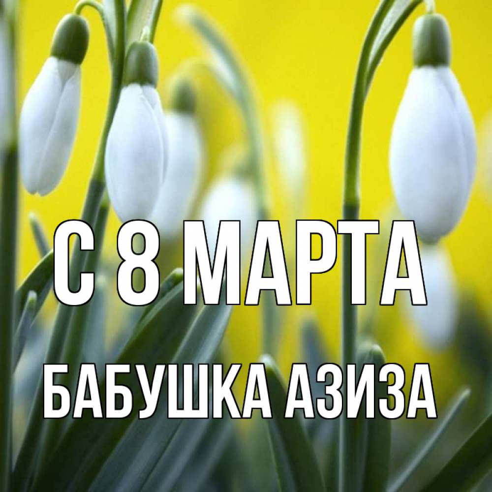 Открытка на каждый день с именем, Бабушка-Азиза С 8 МАРТА весенние цветы Прикольная открытка с пожеланием онлайн скачать бесплатно 