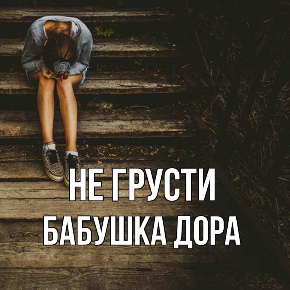 Открытка на каждый день с именем, Бабушка-Дора Не грусти девушка сидит на деревянных ступеньках Прикольная открытка с пожеланием онлайн скачать бесплатно 