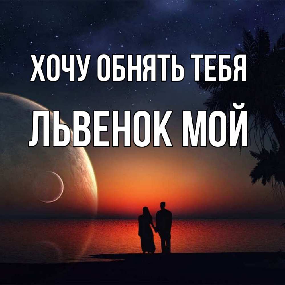 Открытка на каждый день с именем, Львенок-мой Хочу обнять тебя восход спутников Прикольная открытка с пожеланием онлайн скачать бесплатно 